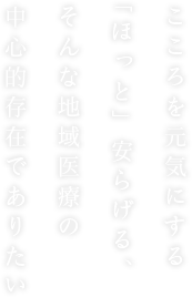 こころを元気にする「ほっと」安らげる、そんな地域医療の中心的存在でありたい