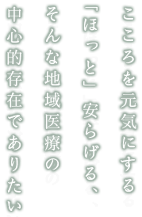 こころを元気にする「ほっと」安らげる、そんな地域医療の中心的存在でありたい